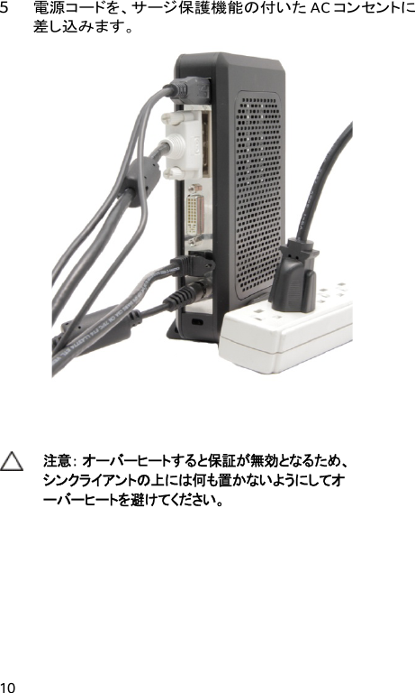  10 5 電源コードを、サージ保護機能の付いた AC コンセントに差し込みます。    注意： オーバーヒートすると保証が無効となるため、 シンクライアントの上には何も置かないようにしてオ ーバーヒートを避けてください。  