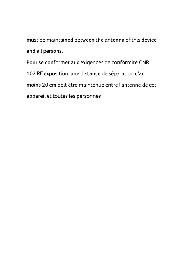    must be maintained between the antenna of this device and all persons. Pour se conformer aux exigences de conformité CNR 102 RF exposition, une distance de séparation d&apos;au moins 20 cm doit être maintenue entre l&apos;antenne de cet appareil et toutes les personnes  