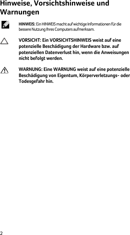  2 Hinweise, Vorsichtshinweise und Warnungen  HINWEIS: Ein HINWEIS macht auf wichtige Informationen für die bessere Nutzung Ihres Computers aufmerksam.  VORSICHT: Ein VORSICHTSHINWEIS weist auf eine potenzielle Beschädigung der Hardware bzw. auf potenziellen Datenverlust hin, wenn die Anweisungen nicht befolgt werden.  WARNUNG: Eine WARNUNG weist auf eine potenzielle Beschädigung von Eigentum, Körperverletzungs- oder Todesgefahr hin.      