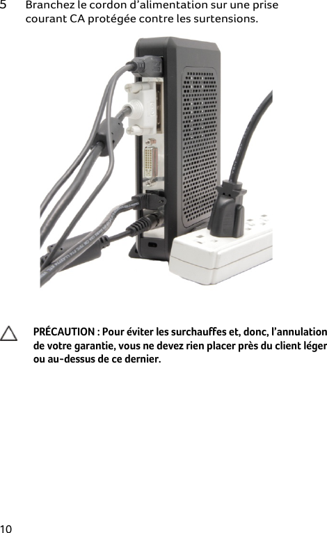  10 5 Branchez le cordon d’alimentation sur une prise courant CA protégée contre les surtensions.   PRÉCAUTION : Pour éviter les surchauffes et, donc, l’annulation  de votre garantie, vous ne devez rien placer près du client léger  ou au-dessus de ce dernier.  