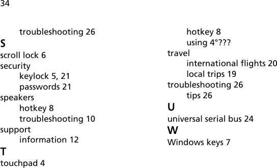 34troubleshooting 26Sscroll lock 6securitykeylock 5, 21passwords 21speakershotkey 8troubleshooting 10supportinformation 12Ttouchpad 4hotkey 8using 4°???travelinternational flights 20local trips 19troubleshooting 26tips 26Uuniversal serial bus 24WWindows keys 7