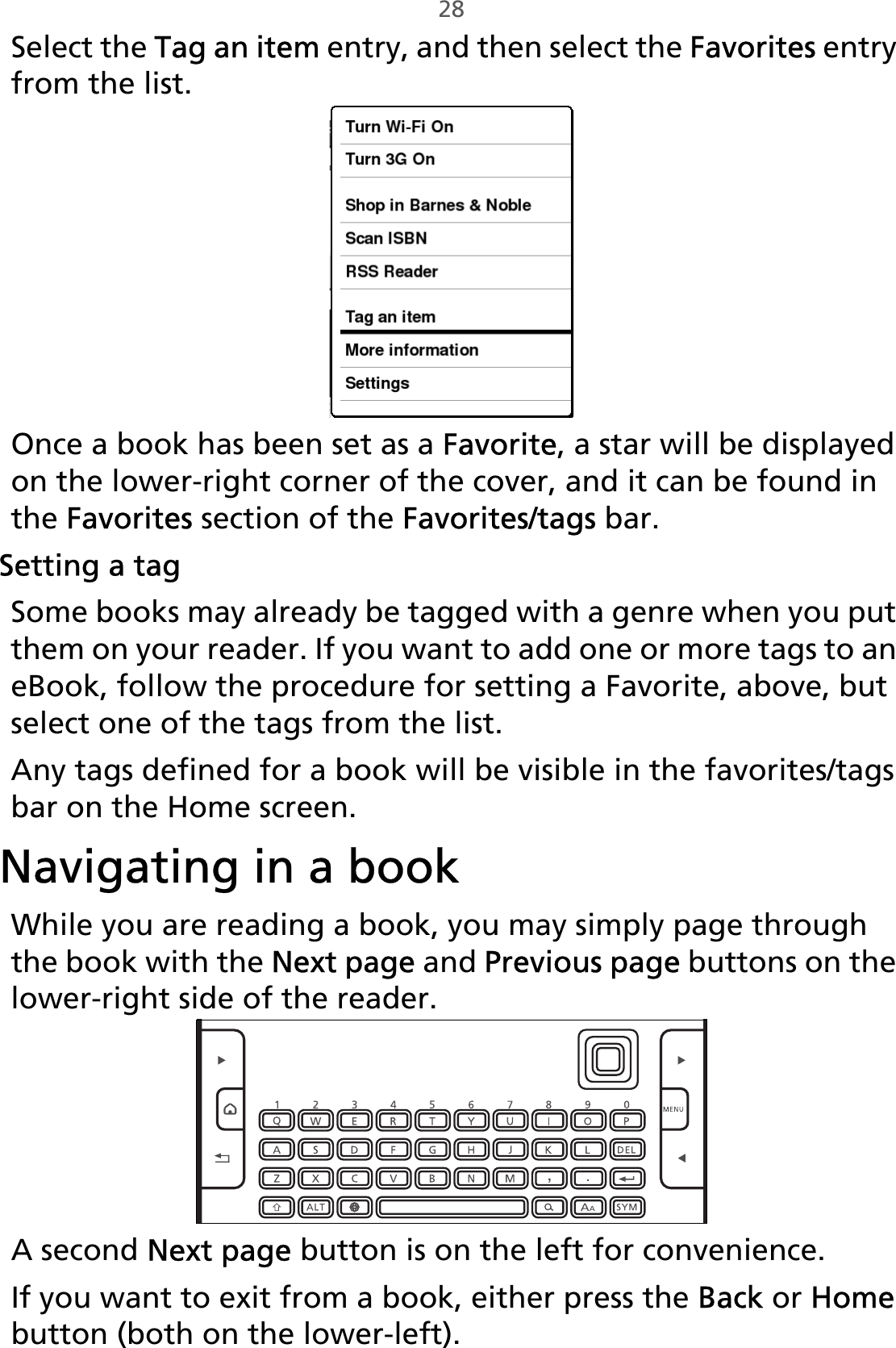 28Select the Tag an item entry, and then select the Favorites entry from the list.Once a book has been set as a Favorite, a star will be displayed on the lower-right corner of the cover, and it can be found in the Favorites section of the Favorites/tags bar.Setting a tagSome books may already be tagged with a genre when you put them on your reader. If you want to add one or more tags to an eBook, follow the procedure for setting a Favorite, above, but select one of the tags from the list.Any tags defined for a book will be visible in the favorites/tags bar on the Home screen. Navigating in a bookWhile you are reading a book, you may simply page through the book with the Next page and Previous page buttons on the lower-right side of the reader.,A second Next page button is on the left for convenience.If you want to exit from a book, either press the Back or Home button (both on the lower-left).
