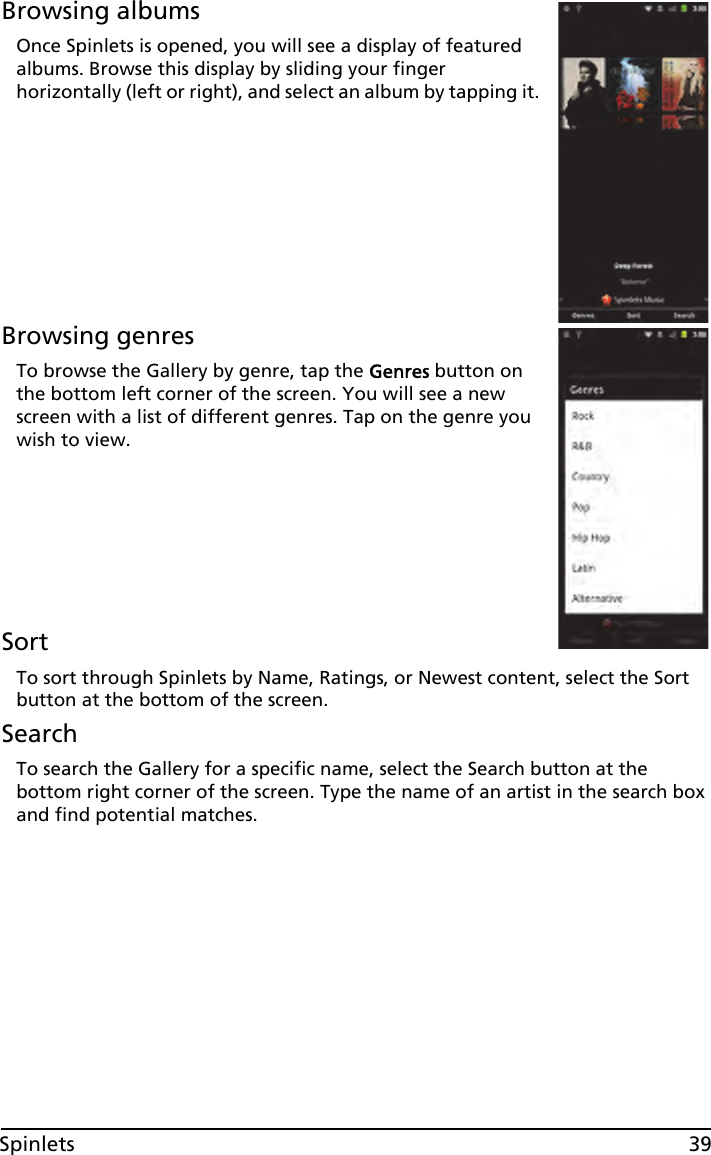 39SpinletsBrowsing albumsOnce Spinlets is opened, you will see a display of featured albums. Browse this display by sliding your finger horizontally (left or right), and select an album by tapping it. Browsing genresTo browse the Gallery by genre, tap the Genres button on the bottom left corner of the screen. You will see a new screen with a list of different genres. Tap on the genre you wish to view.SortTo sort through Spinlets by Name, Ratings, or Newest content, select the Sort button at the bottom of the screen.SearchTo search the Gallery for a specific name, select the Search button at the bottom right corner of the screen. Type the name of an artist in the search box and find potential matches.