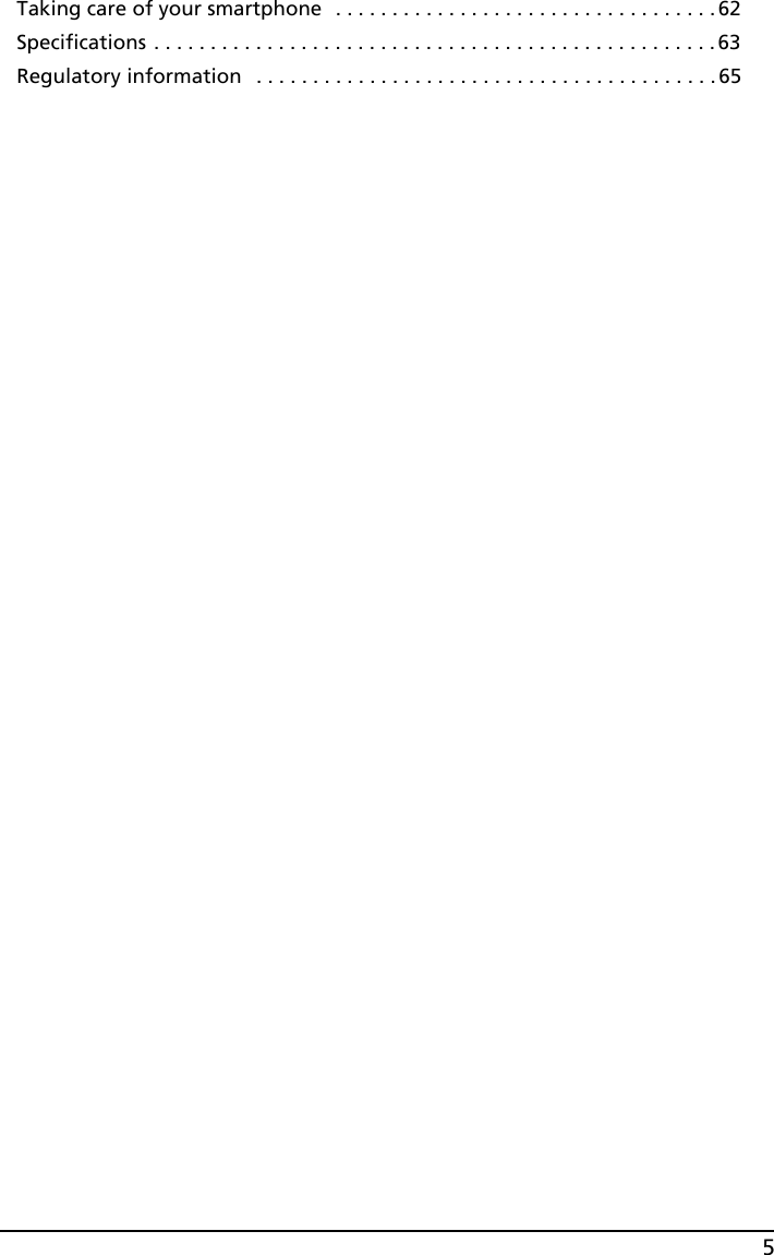 5Taking care of your smartphone  . . . . . . . . . . . . . . . . . . . . . . . . . . . . . . . . . .62Specifications . . . . . . . . . . . . . . . . . . . . . . . . . . . . . . . . . . . . . . . . . . . . . . . . . . 63Regulatory information   . . . . . . . . . . . . . . . . . . . . . . . . . . . . . . . . . . . . . . . . .65