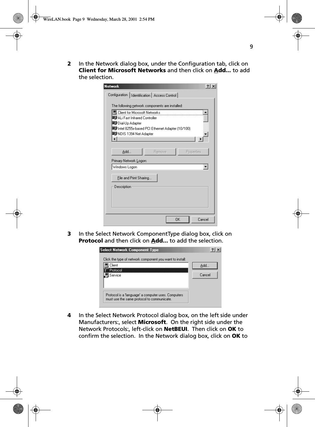 92In the Network dialog box, under the Configuration tab, click on Client for Microsoft Networks and then click on Add... to add the selection. 3In the Select Network ComponentType dialog box, click on Protocol and then click on Add... to add the selection.4In the Select Network Protocol dialog box, on the left side under Manufacturers:, select Microsoft.  On the right side under the Network Protocols:, left-click on NetBEUI.  Then click on OK to confirm the selection.  In the Network dialog box, click on OK to WireLAN.book  Page 9  Wednesday, March 28, 2001  2:54 PM