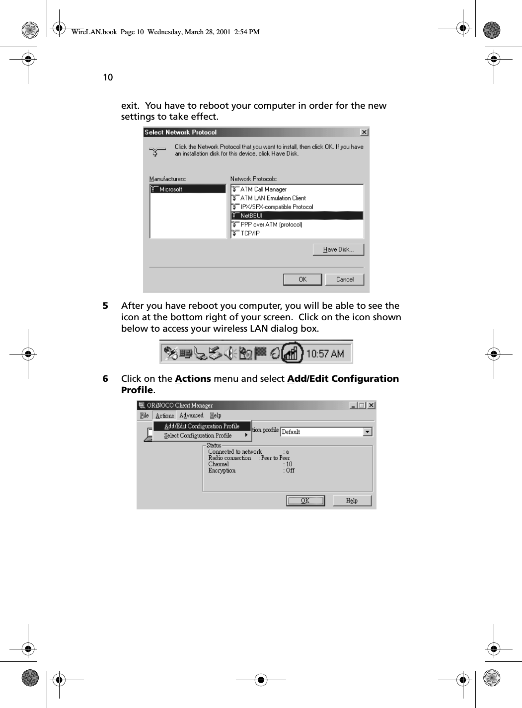 10exit.  You have to reboot your computer in order for the new settings to take effect.  5After you have reboot you computer, you will be able to see the icon at the bottom right of your screen.  Click on the icon shown below to access your wireless LAN dialog box.  6Click on the Actions menu and select Add/Edit Configuration Profile.WireLAN.book  Page 10  Wednesday, March 28, 2001  2:54 PM