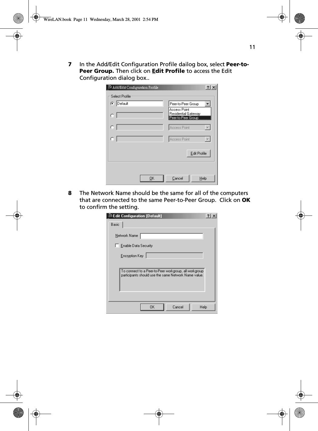 117In the Add/Edit Configuration Profile dailog box, select Peer-to-Peer Group. Then click on Edit Profile to access the Edit Configuration dialog box..8The Network Name should be the same for all of the computers that are connected to the same Peer-to-Peer Group.  Click on OK to confirm the setting.  WireLAN.book  Page 11  Wednesday, March 28, 2001  2:54 PM