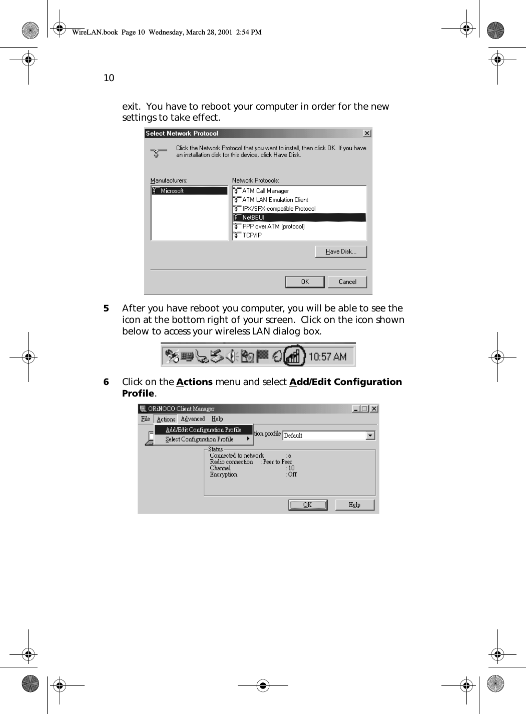 10exit.  You have to reboot your computer in order for the new settings to take effect.  5After you have reboot you computer, you will be able to see the icon at the bottom right of your screen.  Click on the icon shown below to access your wireless LAN dialog box.  6Click on the Actions menu and select Add/Edit Configuration Profile.WireLAN.book  Page 10  Wednesday, March 28, 2001  2:54 PM