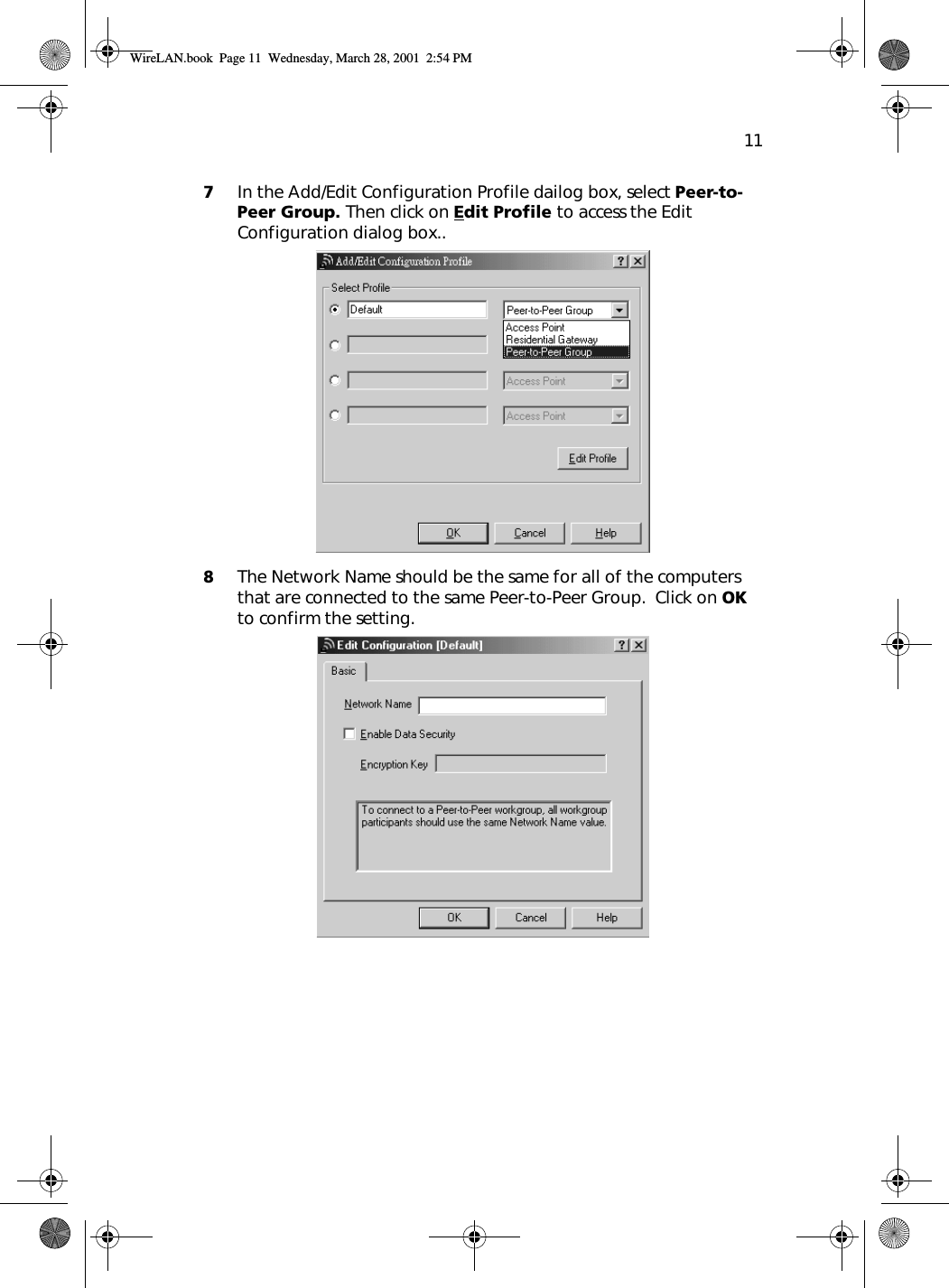 117In the Add/Edit Configuration Profile dailog box, select Peer-to-Peer Group. Then click on Edit Profile to access the Edit Configuration dialog box..8The Network Name should be the same for all of the computers that are connected to the same Peer-to-Peer Group.  Click on OK to confirm the setting.  WireLAN.book  Page 11  Wednesday, March 28, 2001  2:54 PM