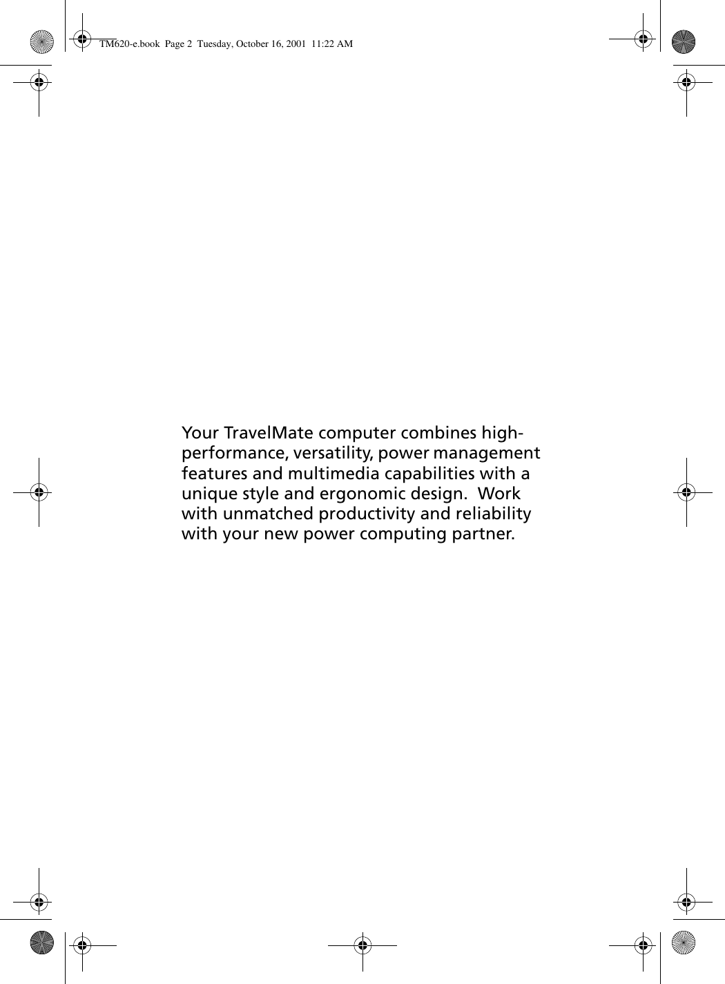 Your TravelMate computer combines high-performance, versatility, power management features and multimedia capabilities with a unique style and ergonomic design.  Work with unmatched productivity and reliability with your new power computing partner.TM620-e.book Page 2 Tuesday, October 16, 2001 11:22 AM
