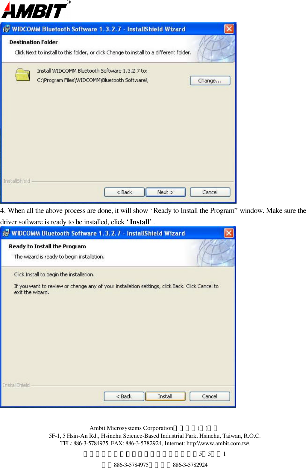  Ambit Microsystems Corporation國碁電子(股)公司 5F-1, 5 Hsin-An Rd., Hsinchu Science-Based Industrial Park, Hsinchu, Taiwan, R.O.C. TEL: 886-3-5784975, FAX: 886-3-5782924, Internet: http:\\www.ambit.com.tw\ 中華民國臺灣省新竹縣新竹科學園區新安路5號5樓之1 電話886-3-5784975，傳真：886-3-5782924   4. When all the above process are done, it will show ‘Ready to Install the Program” window. Make sure the driver software is ready to be installed, click ‘Install’.   