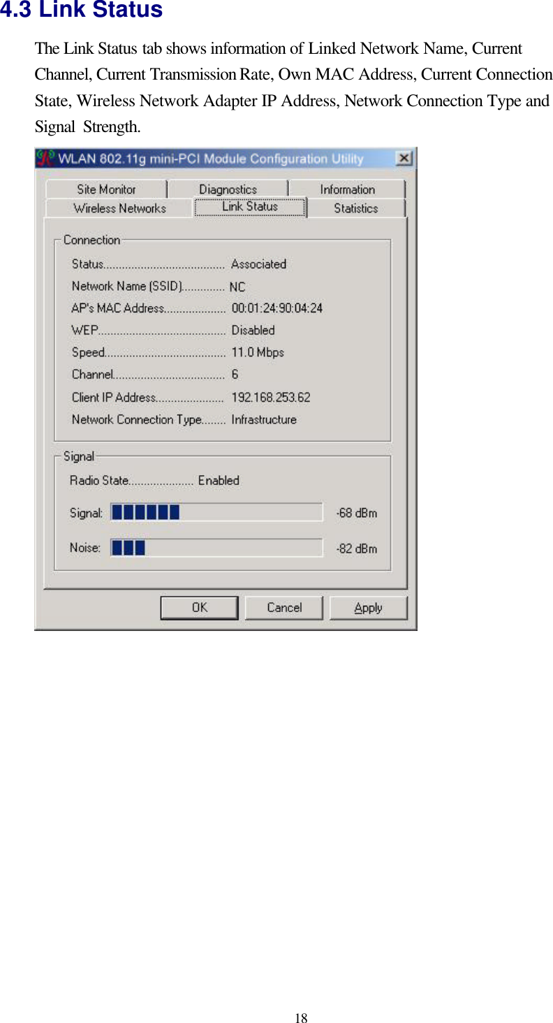  18 4.3 Link Status The Link Status tab shows information of Linked Network Name, Current Channel, Current Transmission Rate, Own MAC Address, Current Connection State, Wireless Network Adapter IP Address, Network Connection Type and Signal Strength.       