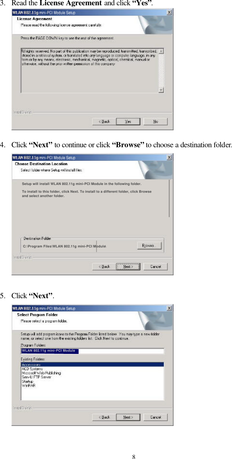  83.  Read the License Agreement and click “Yes”.    4.  Click “Next” to continue or click “Browse” to choose a destination folder.  Setup will install WLAN 802.11g mini-PCI Module in the following folder.  To install to this folder, click Next. To install to a different folder, click Browse and select another folder.  C:\Program Files\WLAN 802.11g mini-PCI Module\   5.  Click “Next”.  WLAN 802.11g mini-PCI Module   