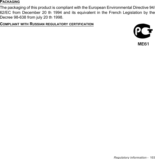 Regulatory information -  103PACKAGINGThe packaging of this product is compliant with the European Environmental Directive 94/62/EC from December 20 th 1994 and its equivalent in the French Legislation by the Decree 98-638 from july 20 th 1998.COMPLIANT WITH RUSSIAN REGULATORY CERTIFICATION