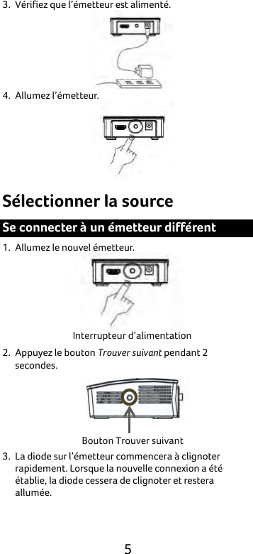  5 3. Vérifiez que l’émetteur est alimenté.    4. Allumez l’émetteur.  Sélectionner la source Se connecter à un émetteur différent 1. Allumez le nouvel émetteur.  2. Appuyez le bouton Trouver suivant pendant 2 secondes.  3. La diode sur l’émetteur commencera à clignoter rapidement. Lorsque la nouvelle connexion a été établie, la diode cessera de clignoter et restera allumée. Interrupteur d’alimentation Bouton Trouver suivant 