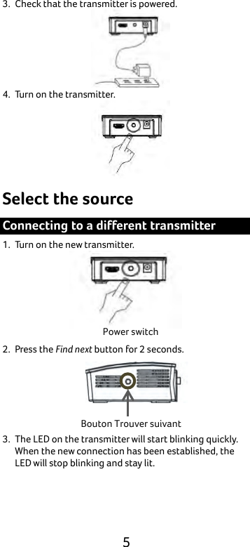  5 3. Check that the transmitter is powered.    4. Turn on the transmitter.  Select the source Connecting to a different transmitter 1. Turn on the new transmitter.  2. Press the Find next button for 2 seconds.  3. The LED on the transmitter will start blinking quickly. When the new connection has been established, the LED will stop blinking and stay lit. Power switch Bouton Trouver suivant 