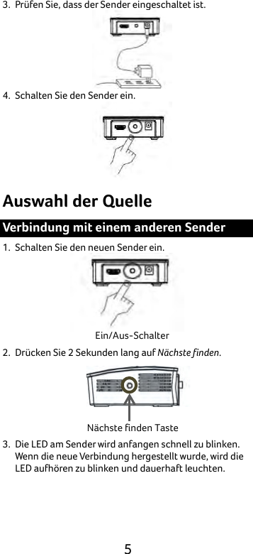  5 3. Prüfen Sie, dass der Sender eingeschaltet ist.    4. Schalten Sie den Sender ein.  Auswahl der Quelle Verbindung mit einem anderen Sender 1. Schalten Sie den neuen Sender ein.  2. Drücken Sie 2 Sekunden lang auf Nächste finden.  3. Die LED am Sender wird anfangen schnell zu blinken. Wenn die neue Verbindung hergestellt wurde, wird die LED aufhören zu blinken und dauerhaft leuchten. Ein/Aus-Schalter Nächste finden Taste 