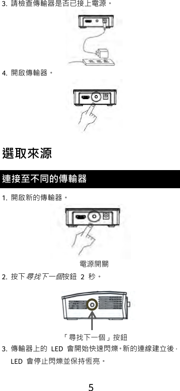  5 3. 請檢查傳輸器是否已接上電源。  4. 開啟傳輸器。  選取來源 連接至不同的傳輸器 1. 開啟新的傳輸器。  2. 按下尋找下一個按鈕 2  秒。   3. 傳輸器上的 LED  會開始快速閃爍。新的連線建立後，LED  會停止閃爍並保持恆亮。 電源開關 「尋找下一個」按鈕 