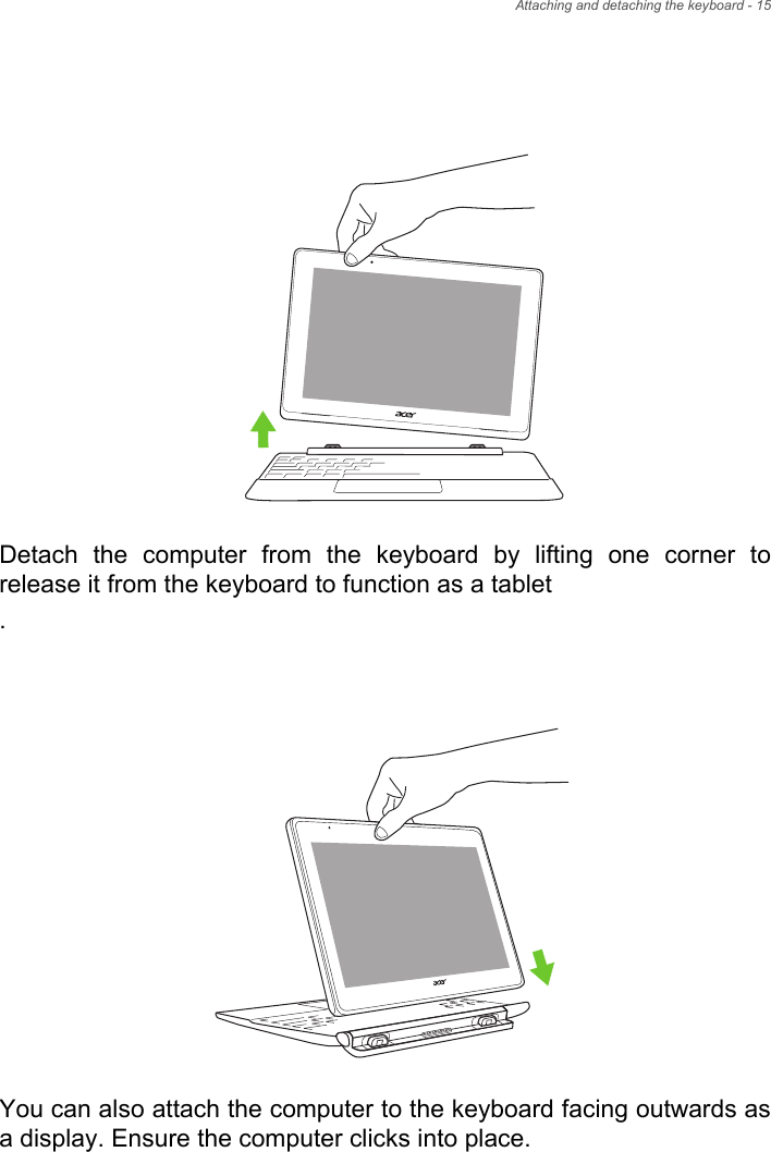 Attaching and detaching the keyboard - 15Detach the computer from the keyboard by lifting one corner to release it from the keyboard to function as a tablet.You can also attach the computer to the keyboard facing outwards as a display. Ensure the computer clicks into place.