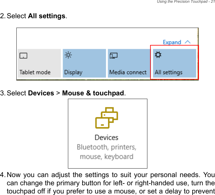 Using the Precision Touchpad - 212. Select All settings.3. Select Devices &gt; Mouse &amp; touchpad.4. Now you can adjust the settings to suit your personal needs. You can change the primary button for left- or right-handed use, turn the touchpad off if you prefer to use a mouse, or set a delay to prevent 