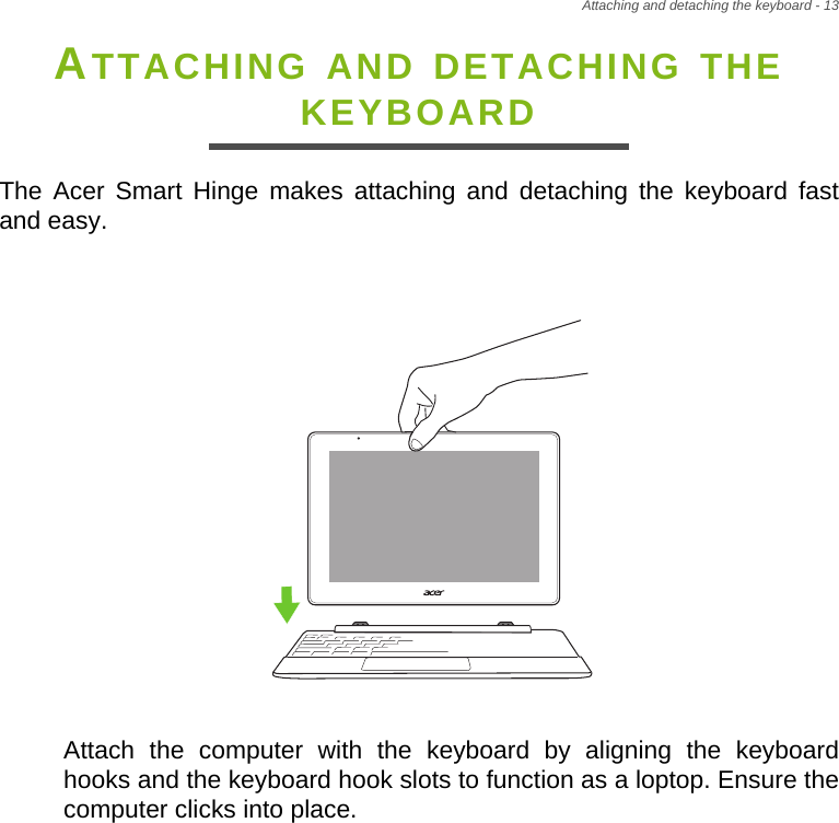 Attaching and detaching the keyboard - 13ATTACHING AND DETACHING THE KEYBOARDThe Acer Smart Hinge makes attaching and detaching the keyboard fast and easy.Attach the computer with the keyboard by aligning the keyboard hooks and the keyboard hook slots to function as a loptop. Ensure the computer clicks into place.