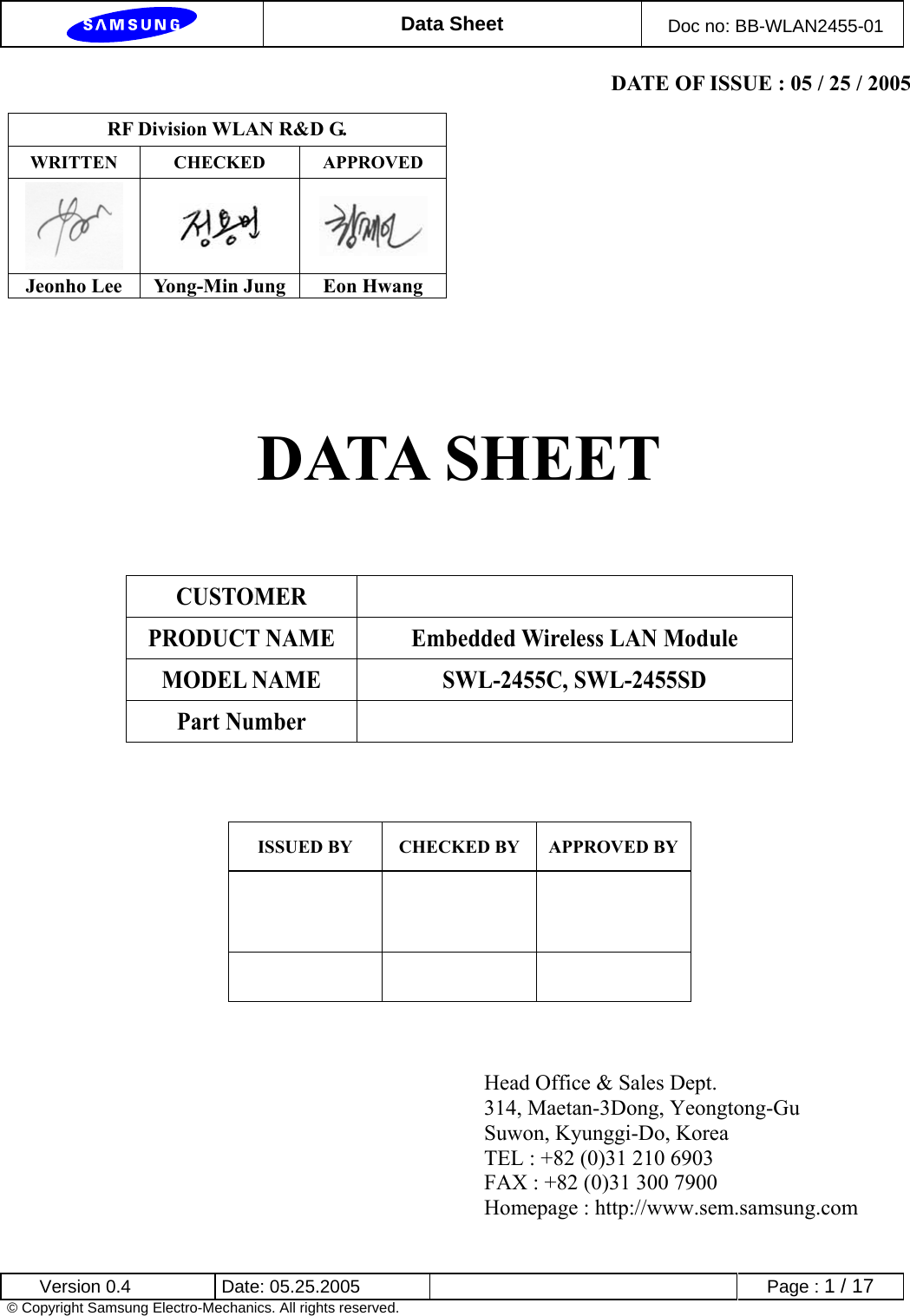  Data Sheet  Doc no: BB-WLAN2455-01  Version 0.4  Date: 05.25.2005      Page : 1 / 17 © Copyright Samsung Electro-Mechanics. All rights reserved. DATE OF ISSUE : 05 / 25 / 2005    DATA SHEET                        RF Division WLAN R&amp;D G. WRITTEN CHECKED APPROVED    Jeonho Lee  Yong-Min Jung  Eon Hwang CUSTOMER  PRODUCT NAME  Embedded Wireless LAN Module MODEL NAME  SWL-2455C, SWL-2455SD Part Number   ISSUED BY  CHECKED BY  APPROVED BY       Head Office &amp; Sales Dept. 314, Maetan-3Dong, Yeongtong-Gu Suwon, Kyunggi-Do, Korea TEL : +82 (0)31 210 6903   FAX : +82 (0)31 300 7900 Homepage : http://www.sem.samsung.com 