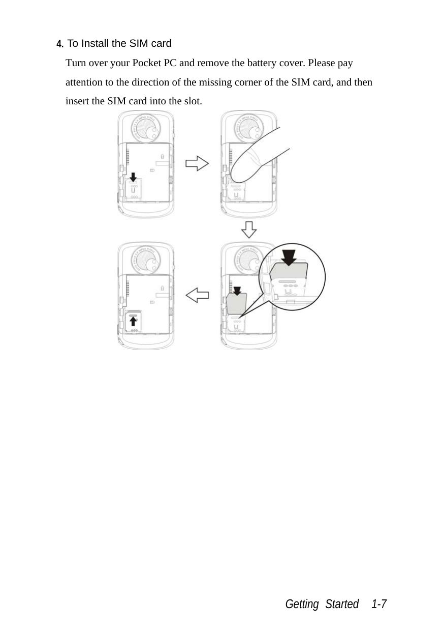  Getting Started  1-7 4. To Install the SIM card Turn over your Pocket PC and remove the battery cover. Please pay attention to the direction of the missing corner of the SIM card, and then insert the SIM card into the slot.  