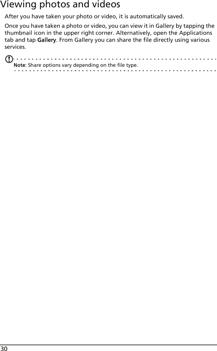 30Viewing photos and videosAfter you have taken your photo or video, it is automatically saved.Once you have taken a photo or video, you can view it in Gallery by tapping the thumbnail icon in the upper right corner. Alternatively, open the Applications tab and tap Gallery. From Gallery you can share the file directly using various services.Note: Share options vary depending on the file type.
