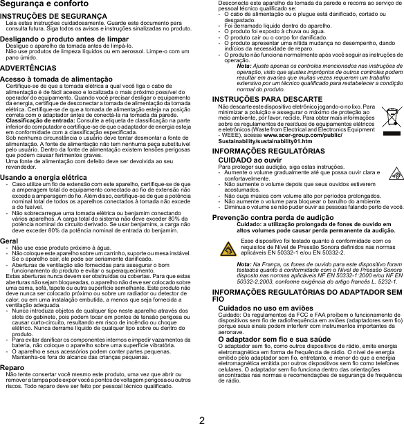 2Segurança e confortoINSTRUÇÕES DE SEGURANÇALeia estas instruções cuidadosamente. Guarde este documento para consulta futura. Siga todos os avisos e instruções sinalizadas no produto.Desligando o produto antes de limparDesligue o aparelho da tomada antes de limpá-lo. Não use produtos de limpeza líquidos ou em aerossol. Limpe-o com um pano úmido.ADVERTÊNCIASAcesso à tomada de alimentaçãoCertifique-se de que a tomada elétrica a qual você liga o cabo de alimentação é de fácil acesso e localizada o mais próximo possível do operador do equipamento. Quando você precisar desligar o equipamento da energia, certifique de desconectar a tomada de alimentação da tomada elétrica. Certifique-se de que a tomada de alimentação esteja na posição correta com o adaptador antes de conectá-la na tomada da parede.Classificação de entrada: Consulte a etiqueta de classificação na parte inferior do computador e certifique-se de que o adaptador de energia esteja em conformidade com a classificação especificada.Sob nenhuma circunstância o usuário deve tentar desmontar a fonte de alimentação. A fonte de alimentação não tem nenhuma peça substituível pelo usuário. Dentro da fonte de alimentação existem tensões perigosas que podem causar ferimentos graves.Uma fonte de alimentação com defeito deve ser devolvida ao seu revendedor.Usando a energia elétrica- Caso utilize um fio de extensão com este aparelho, certifique-se de que a amperagem total do equipamento conectado ao fio de extensão não excede a amperagem do fio. Além disso, certifique-se de que a potência nominal total de todos os aparelhos conectados à tomada não excede a do fusível.- Não sobrecarregue uma tomada elétrica ou benjamim conectando vários aparelhos. A carga total do sistema não deve exceder 80% da potência nominal do circuito derivado. Se usar benjamins, a carga não deve exceder 80% da potência nominal de entrada do benjamim.Geral- Não use esse produto próximo à água.- Não coloque este aparelho sobre um carrinho, suporte ou mesa instável. Se o aparelho cair, ele pode ser seriamente danificado.- Aberturas de ventilação são fornecidas para assegurar o bom funcionamento do produto e evitar o superaquecimento.Estas aberturas nunca devem ser obstruídas ou cobertas. Para que estas aberturas não sejam bloqueadas, o aparelho não deve ser colocado sobre uma cama, sofá, tapete ou outra superfície semelhante. Este produto não deve nunca ser colocado próximo ou sobre um radiador ou detector de calor, ou em uma instalação embutida, a menos que seja fornecida a ventilação adequada.- Nunca introduza objetos de qualquer tipo neste aparelho através dos slots do gabinete, pois podem tocar em pontos de tensão perigosa ou causar curto-circuito, resultando em risco de incêndio ou choque elétrico. Nunca derrame líquido de qualquer tipo sobre ou dentro do produto.- Para evitar danificar os componentes internos e impedir vazamentos da bateria, não coloque o aparelho sobre uma superfície vibratória.- O aparelho e seus acessórios podem conter partes pequenas. Mantenha-os fora do alcance das crianças pequenas.ReparoNão tente consertar você mesmo este produto, uma vez que abrir ou remover a tampa pode expor você a pontos de voltagem perigosa ou outros riscos. Todo reparo deve ser feito por pessoal técnico qualificado.Desconecte este aparelho da tomada da parede e recorra ao serviço de pessoal técnico qualificado se:- O cabo de alimentação ou o plugue está danificado, cortado ou desgastado.- Foi derramado líquido dentro do aparelho.- O produto foi exposto à chuva ou água.- O produto cair ou o corpo for danificado.- O produto apresentar uma nítida mudança no desempenho, dando indícios da necessidade de reparo.- O produto não funciona normalmente após você seguir as instruções de operação.Nota: Ajuste apenas os controles mencionados nas instruções de operação, visto que ajustes impróprios de outros controles podem resultar em avarias que muitas vezes requerem um trabalho extensivo por um técnico qualificado para restabelecer a condição normal do produto.INSTRUÇÕES PARA DESCARTENão descarte este dispositivo eletrônico jogando-o no lixo. Para minimizar a poluição e assegurar o máximo de proteção ao meio ambiente, por favor, recicle. Para obter mais informações sobre os regulamentos de resíduos de equipamentos elétricos e eletrônicos (Waste from Electrical and Electronics Equipment - WEEE), acesse www.acer-group.com/public/Sustainability/sustainability01.htmINFORMAÇÕES REGULATÓRIASCUIDADO ao ouvirPara proteger sua audição, siga estas instruções.- Aumente o volume gradualmente até que possa ouvir clara e confortavelmente.- Não aumente o volume depois que seus ouvidos estiverem acostumados.- Não ouça música com volume alto por períodos prolongados.- Não aumente o volume para bloquear o barulho do ambiente.- Diminua o volume se não puder ouvir as pessoas falando perto de você.Prevenção contra perda de audiçãoCuidado: a utilização prolongada de fones de ouvido em altos volumes pode causar perda permanente da audição.Esse dispositivo foi testado quanto à conformidade com os requisitos de Nível de Pressão Sonora definidos nas normas aplicáveis EN 50332-1 e/ou EN 50332-2.Nota: Na França, os fones de ouvido para este dispositivo foram testados quanto à conformidade com o Nível de Pressão Sonora disposto nas normas aplicáveis NF EN 50332-1:2000 e/ou NF EN 50332-2:2003, conforme exigência do artigo francês L. 5232-1.INFORMAÇÕES REGULATÓRIAS DO ADAPTADOR SEM FIOCuidados no uso em aviõesCuidado: Os regulamentos da FCC e FAA proíbem o funcionamento de dispositivos sem fio de radiofrequência em aviões (adaptadores sem fio) porque seus sinais podem interferir com instrumentos importantes da aeronave.O adaptador sem fio e sua saúdeO adaptador sem fio, como outros dispositivos de rádio, emite energia eletromagnética em forma de frequência de rádio. O nível de energia emitido pelo adaptador sem fio, entretanto, é menor do que a energia eletromagnética emitida por outros dispositivos sem fio como telefones celulares. O adaptador sem fio funciona dentro das orientações encontradas nas normas e recomendações de segurança de frequência de rádio.