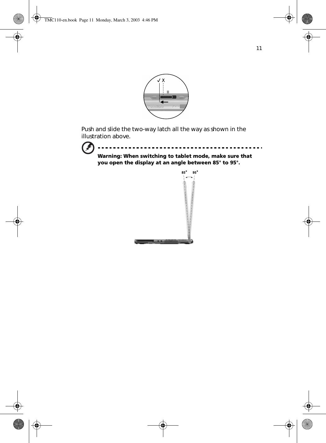 11Push and slide the two-way latch all the way as shown in the illustration above.Warning: When switching to tablet mode, make sure that  you open the display at an angle between 85° to 95°.  TMC110-en.book  Page 11  Monday, March 3, 2003  4:46 PM