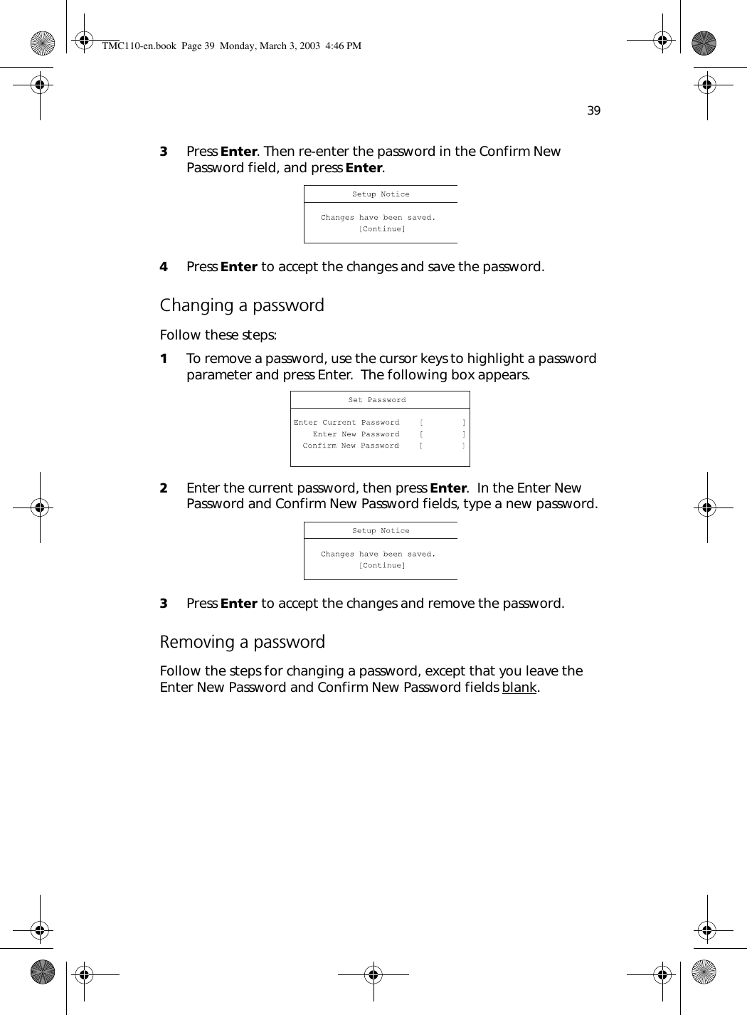 393Press Enter. Then re-enter the password in the Confirm New Password field, and press Enter.4Press Enter to accept the changes and save the password.Changing a passwordFollow these steps:1To remove a password, use the cursor keys to highlight a password parameter and press Enter.  The following box appears.2Enter the current password, then press Enter.  In the Enter New Password and Confirm New Password fields, type a new password.3Press Enter to accept the changes and remove the password.Removing a passwordFollow the steps for changing a password, except that you leave the Enter New Password and Confirm New Password fields blank.TMC110-en.book  Page 39  Monday, March 3, 2003  4:46 PM