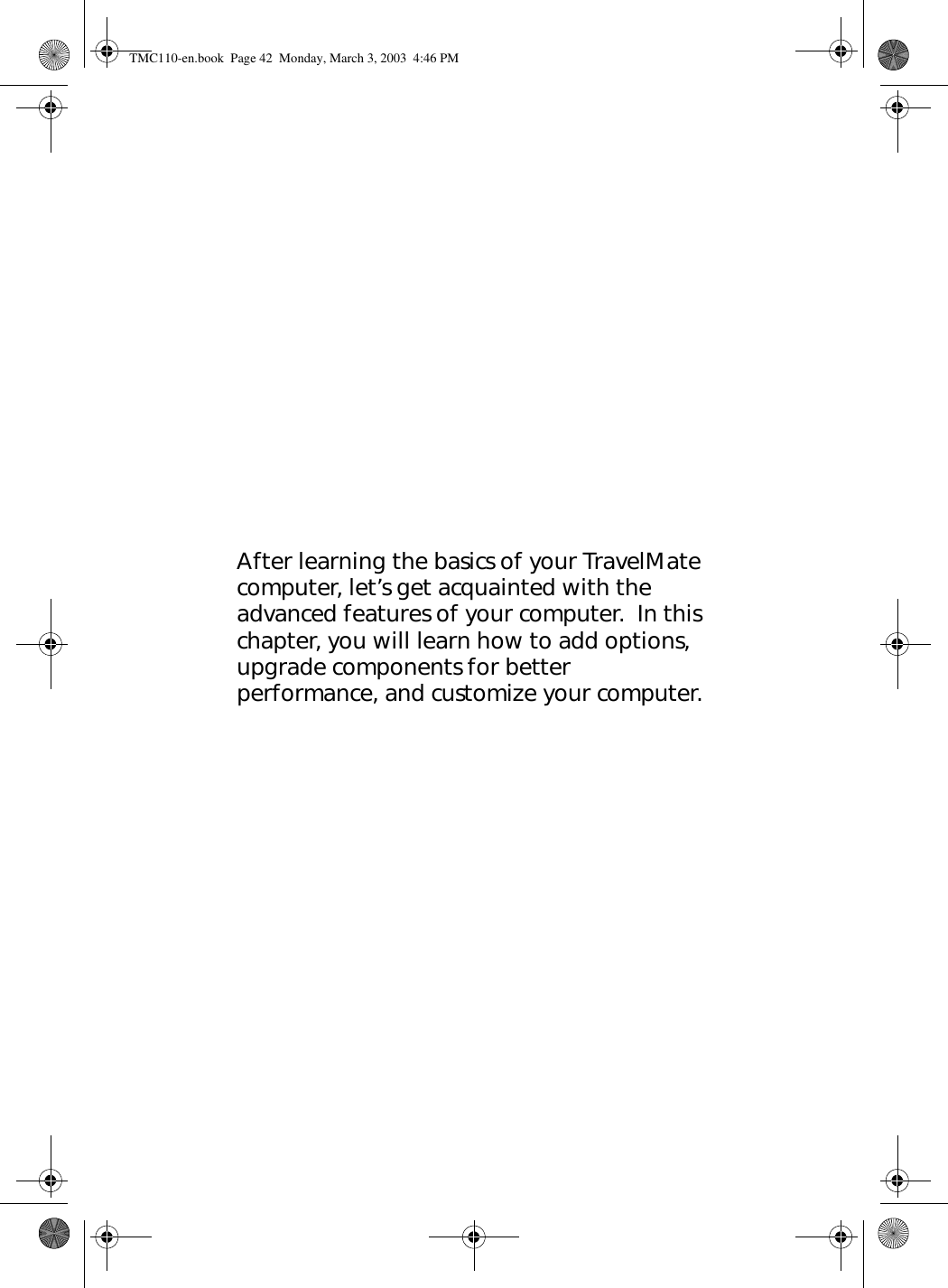 After learning the basics of your TravelMate computer, let’s get acquainted with the advanced features of your computer.  In this chapter, you will learn how to add options, upgrade components for better performance, and customize your computer.TMC110-en.book  Page 42  Monday, March 3, 2003  4:46 PM