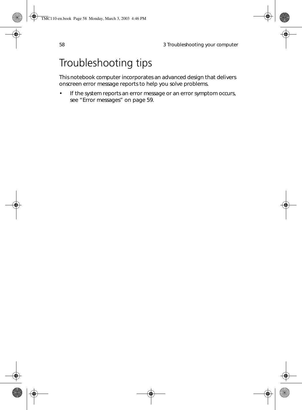  3 Troubleshooting your computer58Troubleshooting tipsThis notebook computer incorporates an advanced design that delivers onscreen error message reports to help you solve problems.  • If the system reports an error message or an error symptom occurs, see “Error messages” on page 59.TMC110-en.book  Page 58  Monday, March 3, 2003  4:46 PM