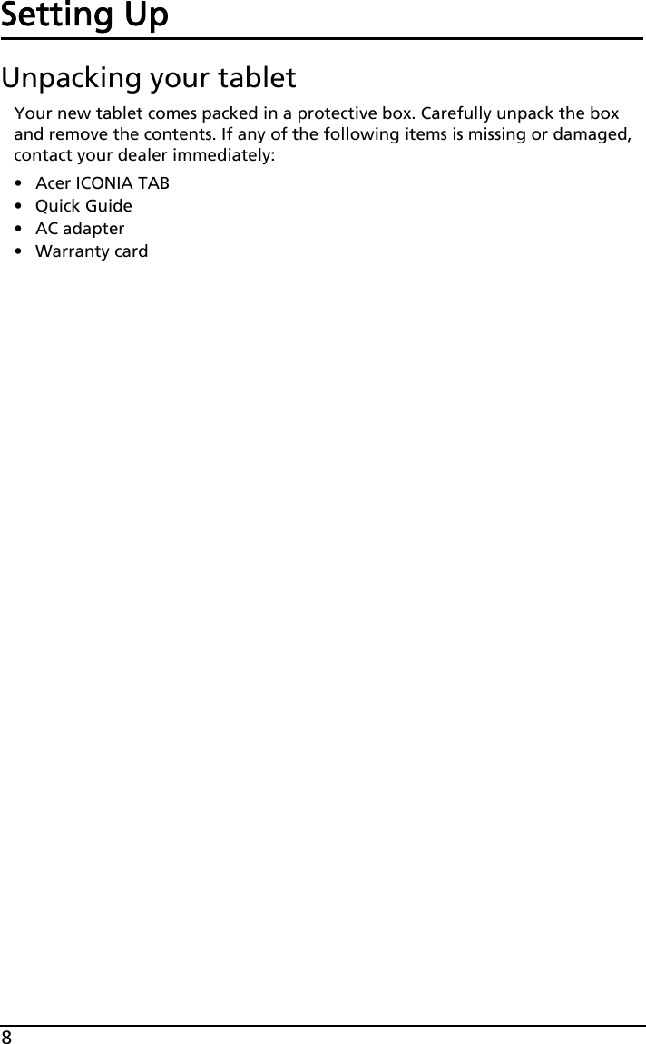 8Setting UpUnpacking your tabletYour new tablet comes packed in a protective box. Carefully unpack the box and remove the contents. If any of the following items is missing or damaged, contact your dealer immediately:•Acer ICONIA TAB• Quick Guide• AC adapter• Warranty card