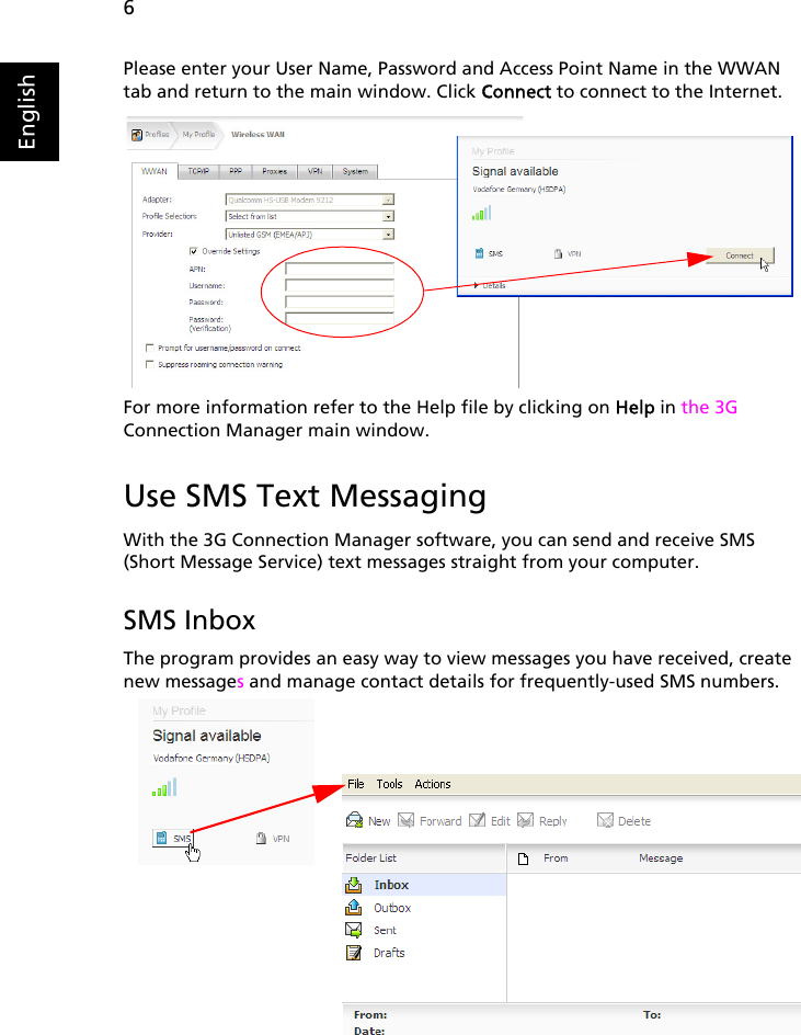 6EnglishPlease enter your User Name, Password and Access Point Name in the WWAN tab and return to the main window. Click Connect to connect to the Internet.For more information refer to the Help file by clicking on Help in the 3G Connection Manager main window.Use SMS Text MessagingWith the 3G Connection Manager software, you can send and receive SMS (Short Message Service) text messages straight from your computer.SMS InboxThe program provides an easy way to view messages you have received, create new messages and manage contact details for frequently-used SMS numbers.