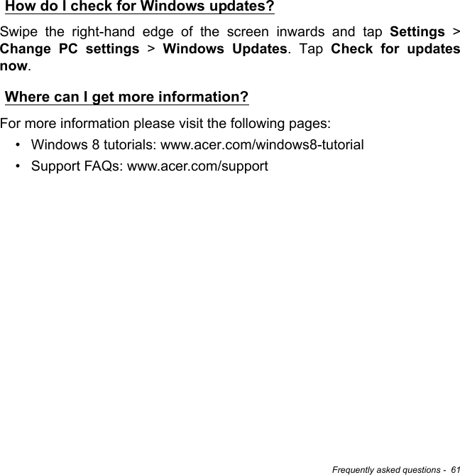 Frequently asked questions -  61How do I check for Windows updates?Swipe the right-hand edge of the screen inwards and tap Settings &gt; Change PC settings &gt; Windows Updates. Tap Check for updates now.Where can I get more information?For more information please visit the following pages:• Windows 8 tutorials: www.acer.com/windows8-tutorial• Support FAQs: www.acer.com/support