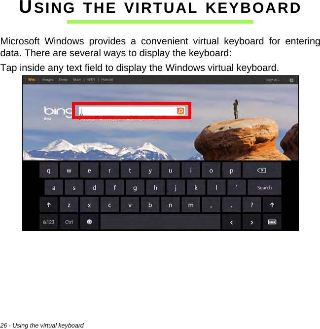 26 - Using the virtual keyboardUSING THE VIRTUAL KEYBOARDMicrosoft Windows provides a convenient virtual keyboard for entering data. There are several ways to display the keyboard:Tap inside any text field to display the Windows virtual keyboard.    