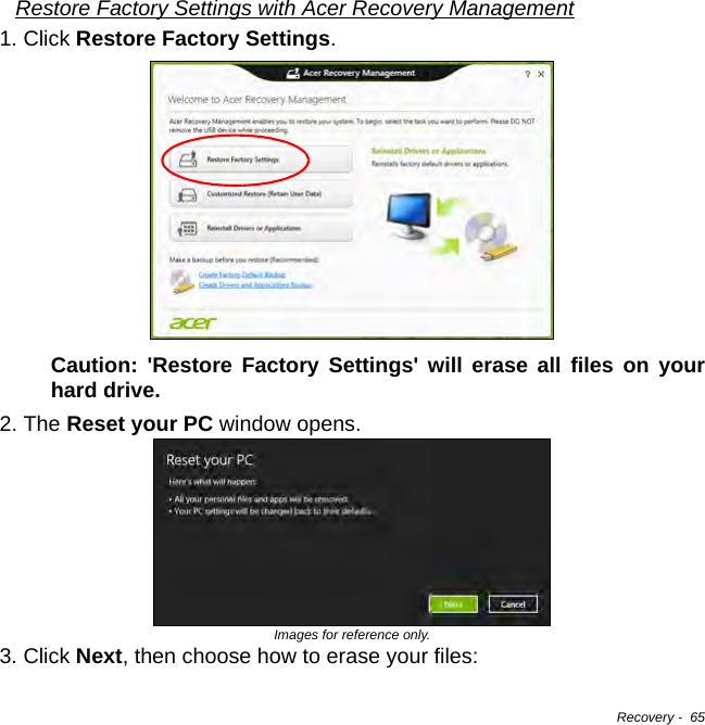 Recovery -  65Restore Factory Settings with Acer Recovery Management1. Click Restore Factory Settings.Caution: &apos;Restore Factory Settings&apos; will erase all files on your hard drive.2. The Reset your PC window opens.Images for reference only.3. Click Next, then choose how to erase your files: 