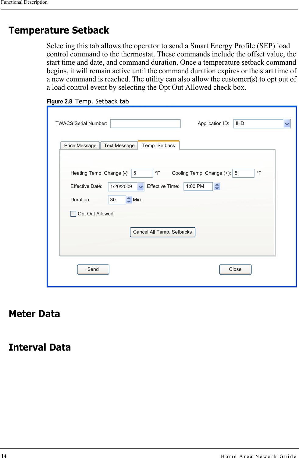 14 Home Area Nework GuideFunctional DescriptionTemperature SetbackSelecting this tab allows the operator to send a Smart Energy Profile (SEP) load control command to the thermostat. These commands include the offset value, the start time and date, and command duration. Once a temperature setback command begins, it will remain active until the command duration expires or the start time of a new command is reached. The utility can also allow the customer(s) to opt out of a load control event by selecting the Opt Out Allowed check box. Figure 2.8  Temp. Setback tabMeter DataInterval Data