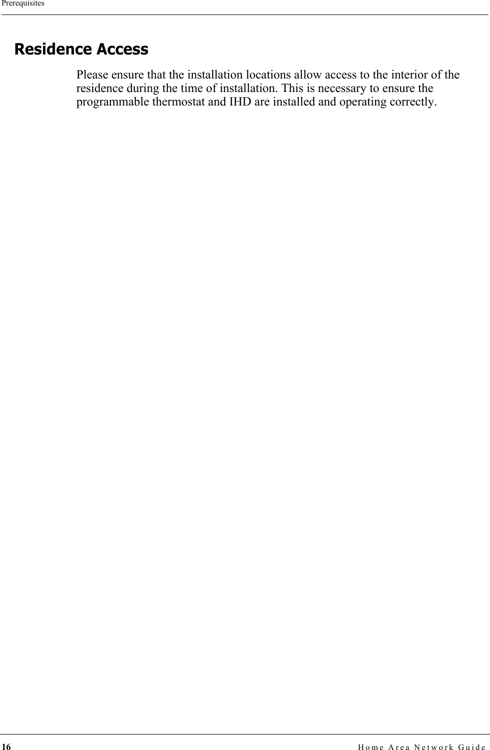 16 Home Area Network GuidePrerequisitesResidence AccessPlease ensure that the installation locations allow access to the interior of the residence during the time of installation. This is necessary to ensure the programmable thermostat and IHD are installed and operating correctly.