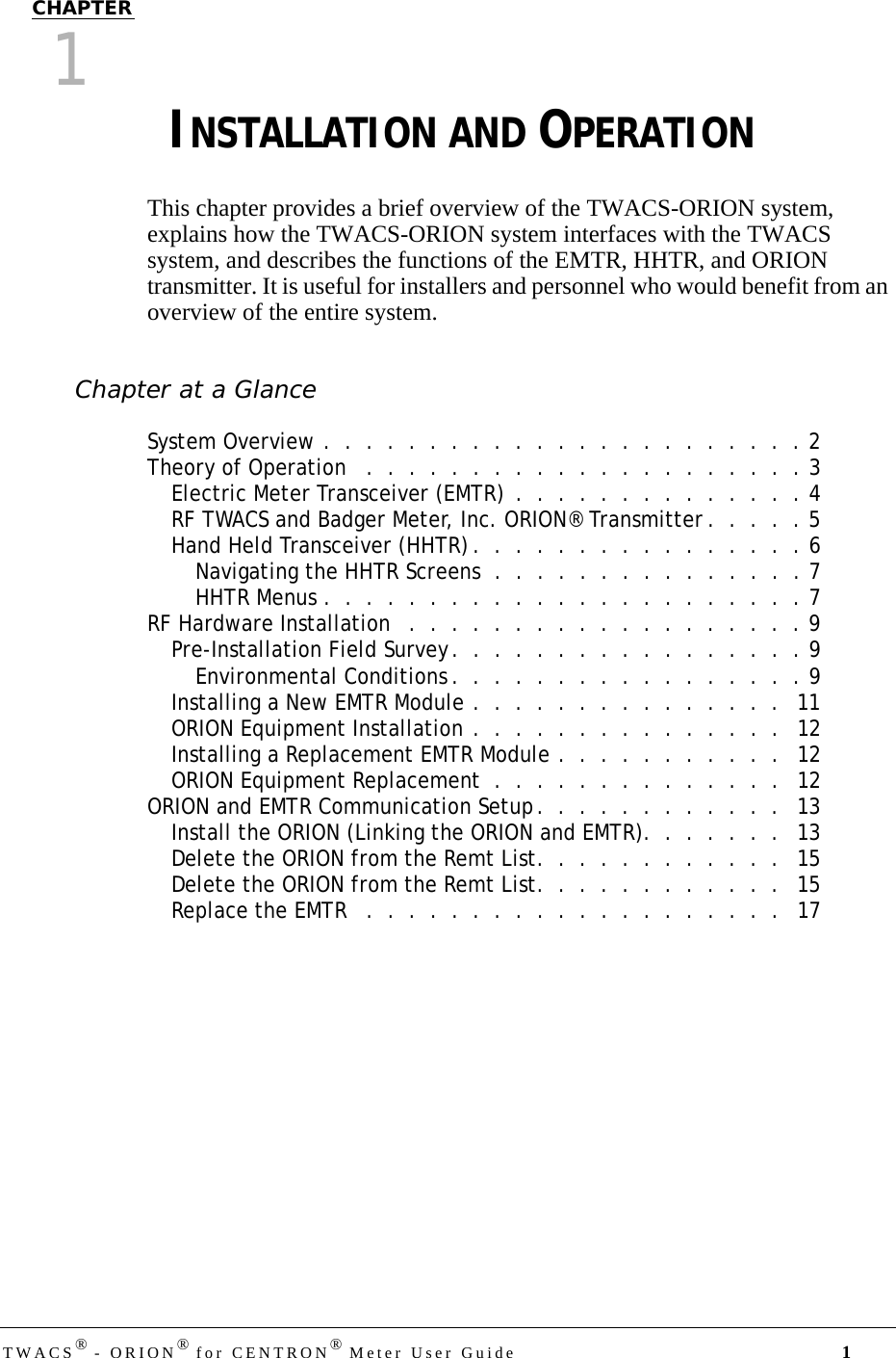 TWACS® - ORION® for CENTRON® Meter User Guide 1CHAPTER 0CHAPTER1CHAPTER 0INSTALLATION AND OPERATIONThis chapter provides a brief overview of the TWACS-ORION system, explains how the TWACS-ORION system interfaces with the TWACS system, and describes the functions of the EMTR, HHTR, and ORION transmitter. It is useful for installers and personnel who would benefit from an overview of the entire system.Chapter at a GlanceSystem Overview .  .  .  .  .  .  .  .  .  .  .  .  .  .  .  .  .  .  .  .  .  .  . 2Theory of Operation   .  .  .  .  .  .  .  .  .  .  .  .  .  .  .  .  .  .  .  .  . 3Electric Meter Transceiver (EMTR)  .  .  .  .  .  .  .  .  .  .  .  .  .  . 4RF TWACS and Badger Meter, Inc. ORION® Transmitter .  .  .  .  . 5Hand Held Transceiver (HHTR) .  .  .  .  .  .  .  .  .  .  .  .  .  .  .  . 6Navigating the HHTR Screens  .  .  .  .  .  .  .  .  .  .  .  .  .  .  . 7HHTR Menus .  .  .  .  .  .  .  .  .  .  .  .  .  .  .  .  .  .  .  .  .  .  . 7RF Hardware Installation   .  .  .  .  .  .  .  .  .  .  .  .  .  .  .  .  .  .  . 9Pre-Installation Field Survey.  .  .  .  .  .  .  .  .  .  .  .  .  .  .  .  . 9Environmental Conditions .  .  .  .  .  .  .  .  .  .  .  .  .  .  .  .  . 9Installing a New EMTR Module .  .  .  .  .  .  .  .  .  .  .  .  .  .  .   11ORION Equipment Installation .  .  .  .  .  .  .  .  .  .  .  .  .  .  .   12Installing a Replacement EMTR Module .  .  .  .  .  .  .  .  .  .  .   12ORION Equipment Replacement  .  .  .  .  .  .  .  .  .  .  .  .  .  .   12ORION and EMTR Communication Setup.  .  .  .  .  .  .  .  .  .  .  .   13Install the ORION (Linking the ORION and EMTR).  .  .  .  .  .  .   13Delete the ORION from the Remt List.  .  .  .  .  .  .  .  .  .  .  .   15Delete the ORION from the Remt List.  .  .  .  .  .  .  .  .  .  .  .   15Replace the EMTR   .  .  .  .  .  .  .  .  .  .  .  .  .  .  .  .  .  .  .  .   17