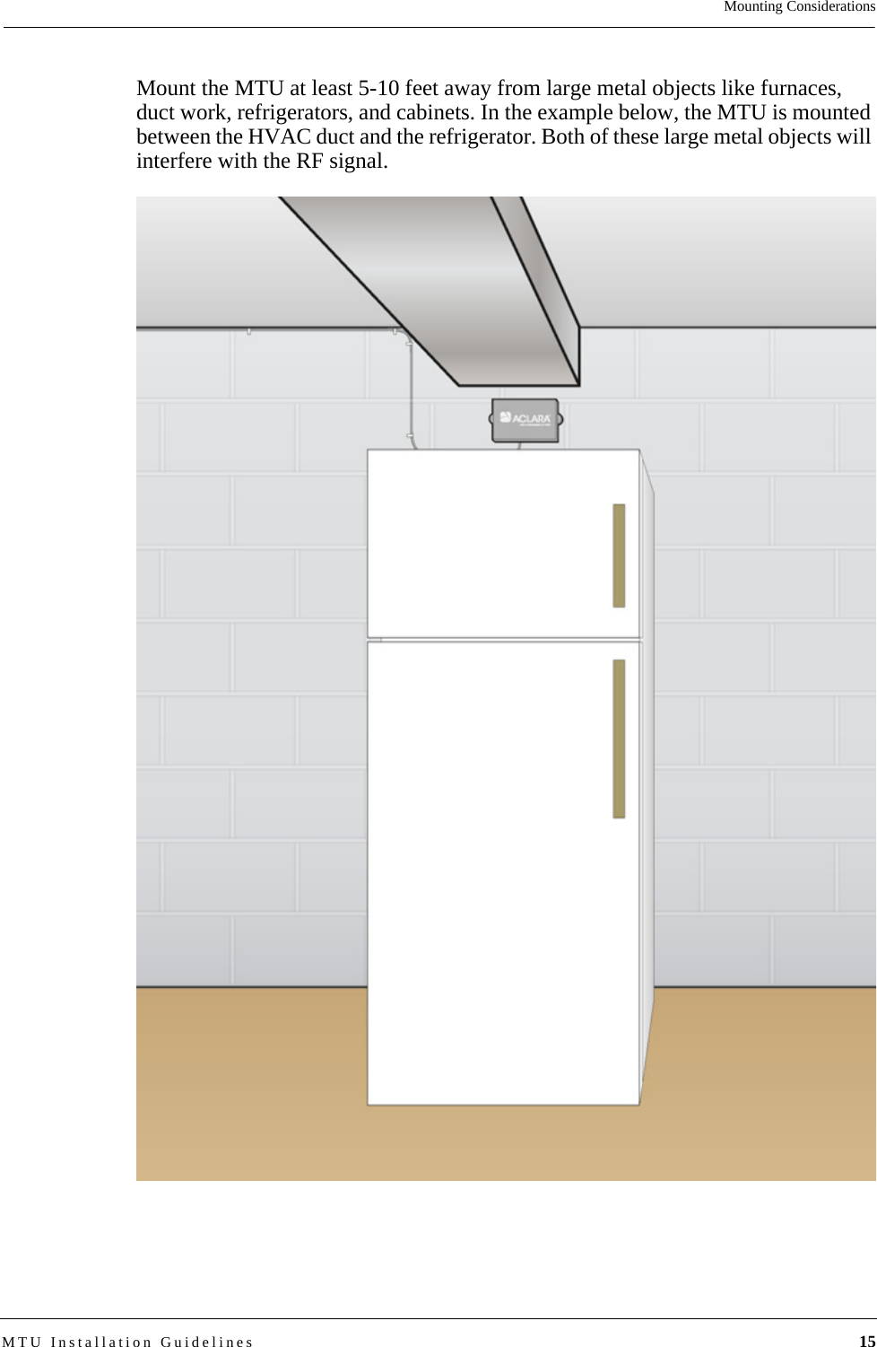 Mounting ConsiderationsMTU Installation Guidelines 15Mount the MTU at least 5-10 feet away from large metal objects like furnaces, duct work, refrigerators, and cabinets. In the example below, the MTU is mounted between the HVAC duct and the refrigerator. Both of these large metal objects will interfere with the RF signal.