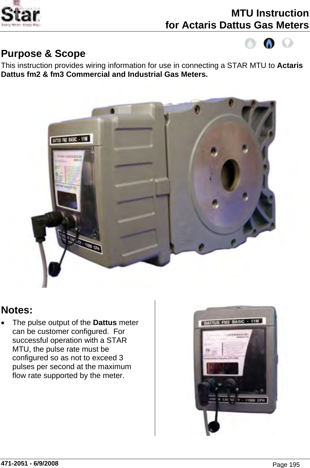 MTU Instruction for Actaris Dattus Gas Meters Purpose &amp; Scope This instruction provides wiring information for use in connecting a STAR MTU to Actaris Dattus fm2 &amp; fm3 Commercial and Industrial Gas Meters.   Notes: • The pulse output of the Dattus meter can be customer configured.  For successful operation with a STAR MTU, the pulse rate must be configured so as not to exceed 3 pulses per second at the maximum flow rate supported by the meter. 471-2051 - 6/9/2008 Page 195