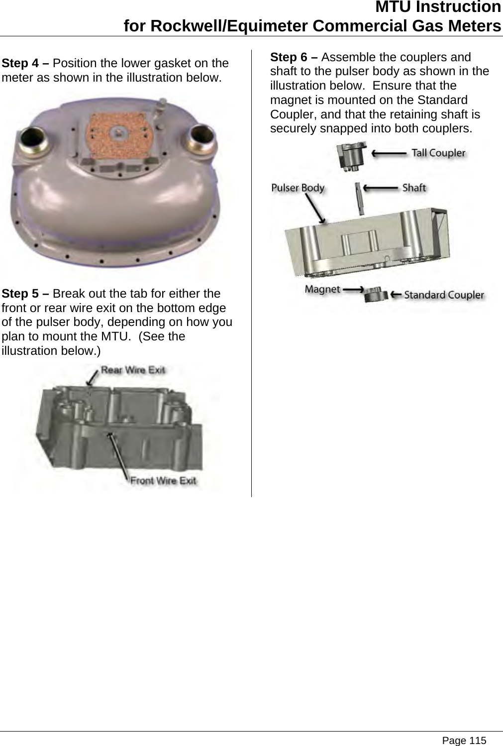 MTU Instruction for Rockwell/Equimeter Commercial Gas Meters Step 4 – Position the lower gasket on the meter as shown in the illustration below.  Step 5 – Break out the tab for either the front or rear wire exit on the bottom edge of the pulser body, depending on how you plan to mount the MTU.  (See the illustration below.)  Step 6 – Assemble the couplers and shaft to the pulser body as shown in the illustration below.  Ensure that the magnet is mounted on the Standard Coupler, and that the retaining shaft is securely snapped into both couplers.    Page 115