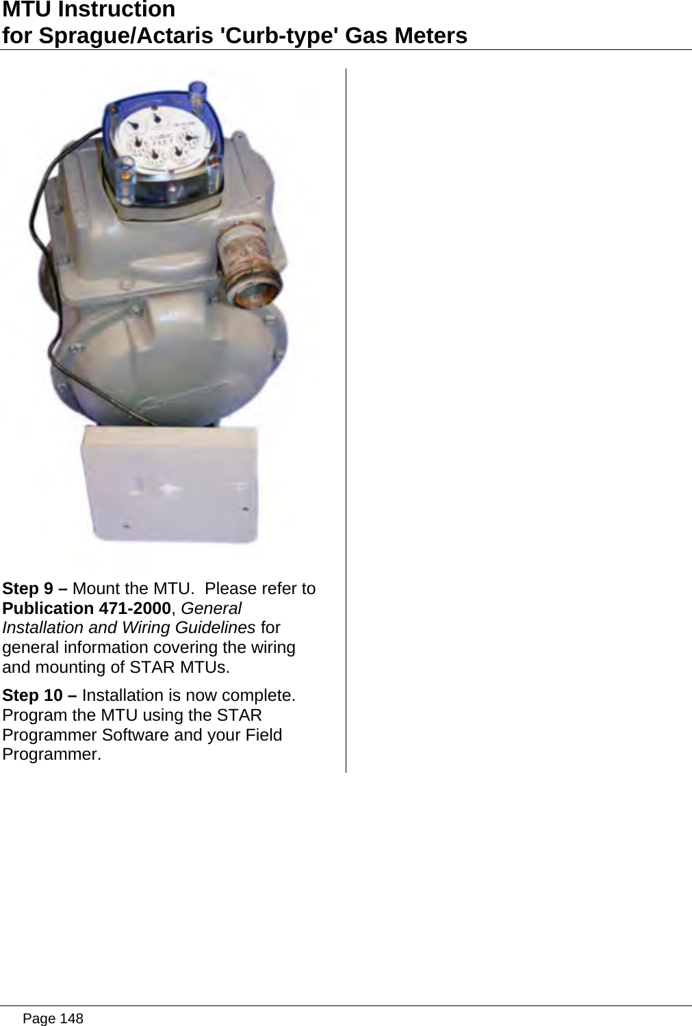 MTU Instruction for Sprague/Actaris &apos;Curb-type&apos; Gas Meters   Step 9 – Mount the MTU.  Please refer to Publication 471-2000, General Installation and Wiring Guidelines for general information covering the wiring and mounting of STAR MTUs. Step 10 – Installation is now complete. Program the MTU using the STAR Programmer Software and your Field Programmer.   Page 148