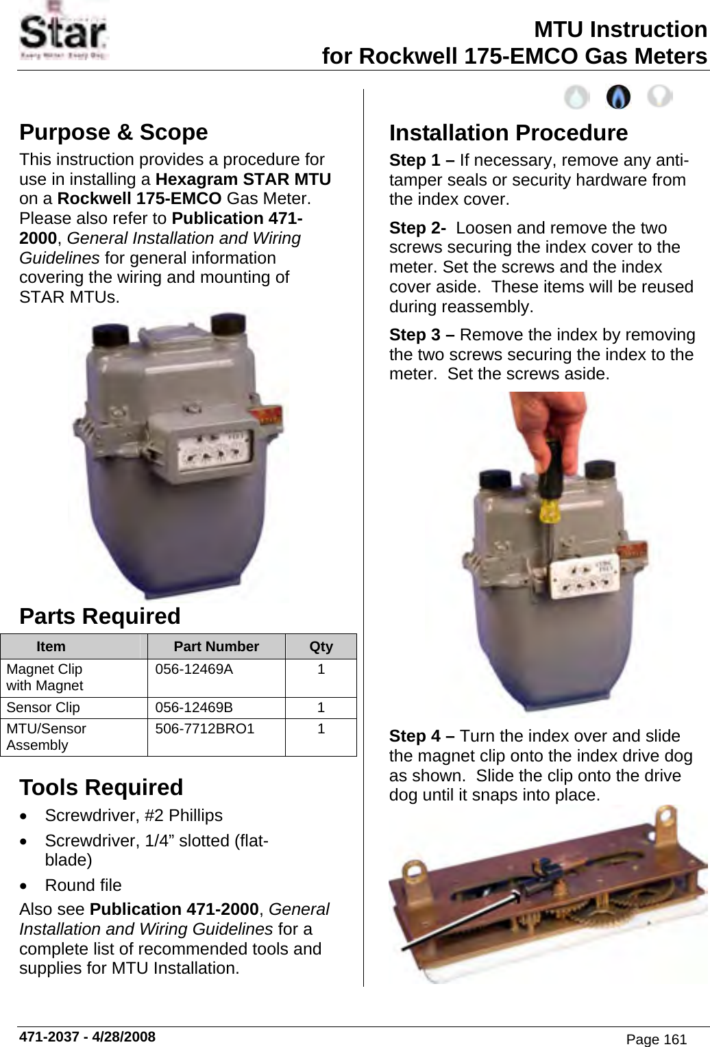 MTU Instruction for Rockwell 175-EMCO Gas Meters Purpose &amp; Scope This instruction provides a procedure for use in installing a Hexagram STAR MTU on a Rockwell 175-EMCO Gas Meter.  Please also refer to Publication 471-2000, General Installation and Wiring Guidelines for general information covering the wiring and mounting of STAR MTUs.  Parts Required Item  Part Number  Qty Magnet Clip with Magnet  056-12469A 1 Sensor Clip  056-12469B  1 MTU/Sensor Assembly 506-7712BRO1 1 Tools Required •  Screwdriver, #2 Phillips •  Screwdriver, 1/4” slotted (flat-blade) • Round file Also see Publication 471-2000, General Installation and Wiring Guidelines for a complete list of recommended tools and supplies for MTU Installation.  Installation Procedure Step 1 – If necessary, remove any anti-tamper seals or security hardware from the index cover. Step 2-  Loosen and remove the two screws securing the index cover to the meter. Set the screws and the index cover aside.  These items will be reused during reassembly. Step 3 – Remove the index by removing the two screws securing the index to the meter.  Set the screws aside.  Step 4 – Turn the index over and slide the magnet clip onto the index drive dog as shown.  Slide the clip onto the drive dog until it snaps into place.  471-2037 - 4/28/2008 Page 161