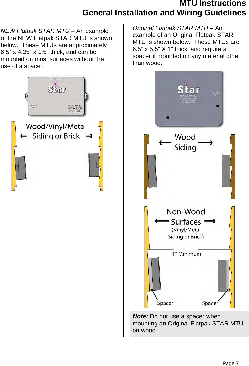MTU Instructions General Installation and Wiring Guidelines NEW Flatpak STAR MTU – An example of the NEW Flatpak STAR MTU is shown below.  These MTUs are approximately 6.5” x 4.25” x 1.5” thick, and can be mounted on most surfaces without the use of a spacer.   Original Flatpak STAR MTU – An example of an Original Flatpak STAR MTU is shown below.  These MTUs are 6.5” x 5.5” X 1” thick, and require a spacer if mounted on any material other than wood.   Note: Do not use a spacer when mounting an Original Flatpak STAR MTU on wood.   Page 7
