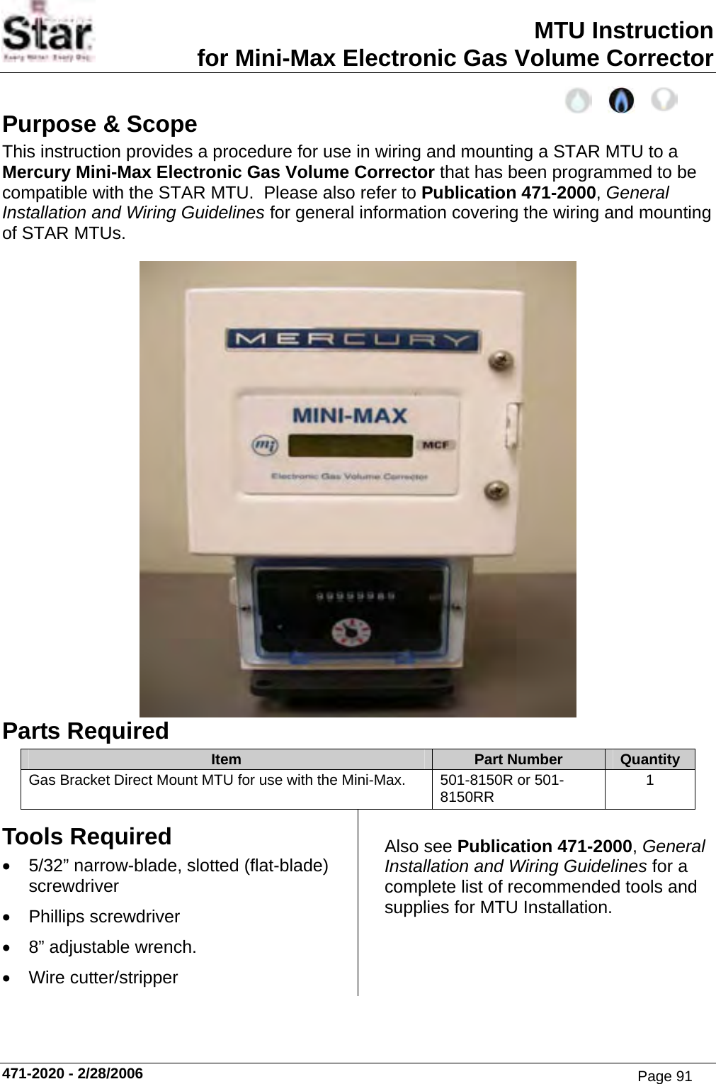 MTU Instruction for Mini-Max Electronic Gas Volume Corrector Purpose &amp; Scope This instruction provides a procedure for use in wiring and mounting a STAR MTU to a Mercury Mini-Max Electronic Gas Volume Corrector that has been programmed to be compatible with the STAR MTU.  Please also refer to Publication 471-2000, General Installation and Wiring Guidelines for general information covering the wiring and mounting of STAR MTUs.  Parts Required Item  Part Number  Quantity Gas Bracket Direct Mount MTU for use with the Mini-Max. 501-8150R or 501-8150RR  1 Tools Required • 5/32” narrow-blade, slotted (flat-blade) screwdriver • Phillips screwdriver •  8” adjustable wrench. • Wire cutter/stripper Also see Publication 471-2000, General Installation and Wiring Guidelines for a complete list of recommended tools and supplies for MTU Installation. 471-2020 - 2/28/2006 Page 91