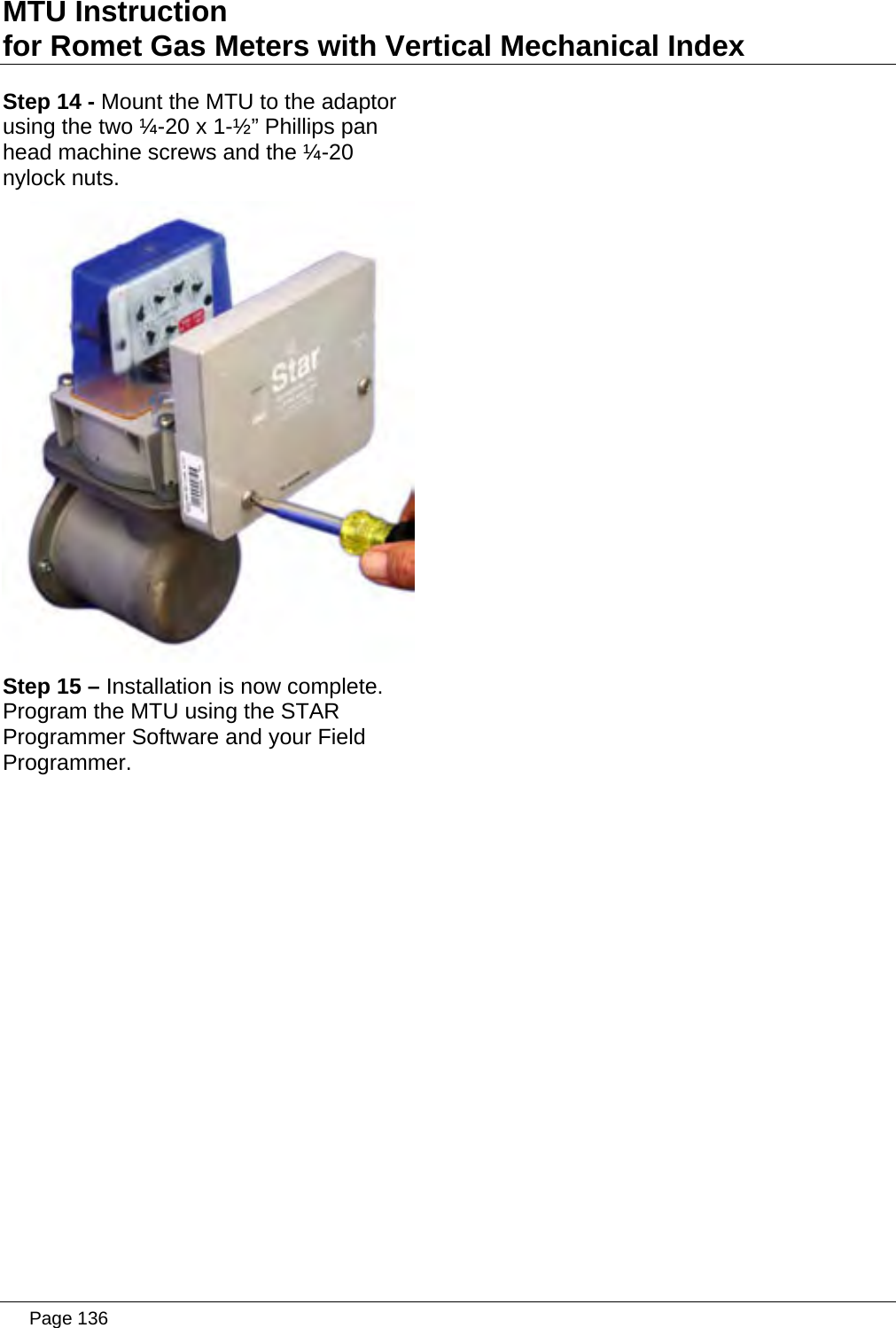 MTU Instruction for Romet Gas Meters with Vertical Mechanical Index Step 14 - Mount the MTU to the adaptor using the two ¼-20 x 1-½” Phillips pan head machine screws and the ¼-20 nylock nuts.  Step 15 – Installation is now complete. Program the MTU using the STAR Programmer Software and your Field Programmer.    Page 136