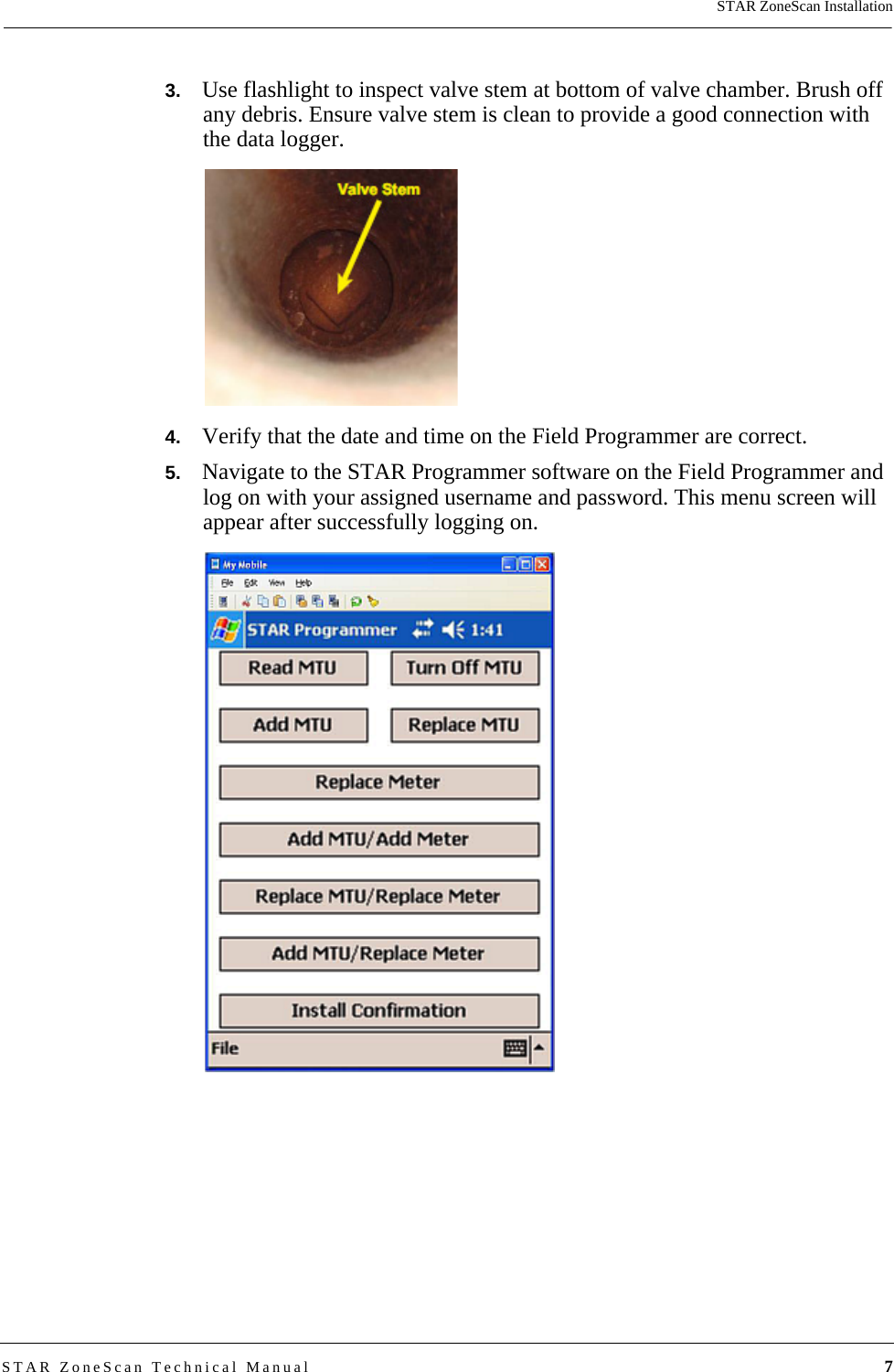  STAR ZoneScan InstallationSTAR ZoneScan Technical Manual 73.   Use flashlight to inspect valve stem at bottom of valve chamber. Brush off any debris. Ensure valve stem is clean to provide a good connection with the data logger.4.   Verify that the date and time on the Field Programmer are correct.5.   Navigate to the STAR Programmer software on the Field Programmer and log on with your assigned username and password. This menu screen will appear after successfully logging on.